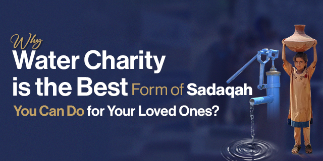 Why Water Charity is the Best Form of Sadaqah You Can Do for Your Loved Ones?